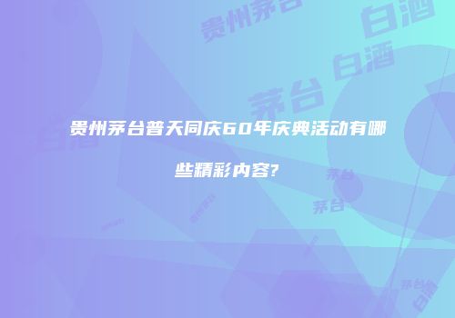 贵州茅台普天同庆60年庆典活动有哪些精彩内容?