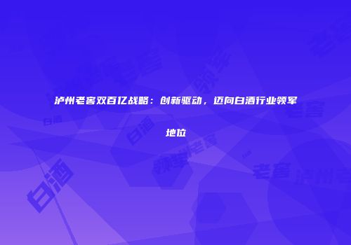 泸州老窖双百亿战略：创新驱动，迈向白酒行业领军地位