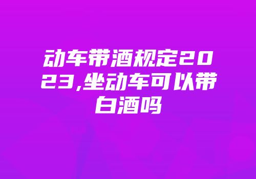动车带酒规定2023,坐动车可以带白酒吗