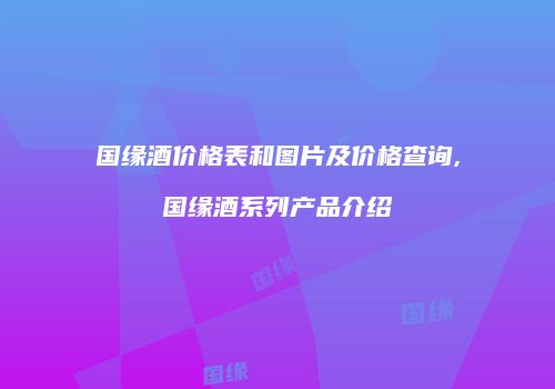 国缘酒价格表和图片及价格查询,国缘酒系列产品介绍