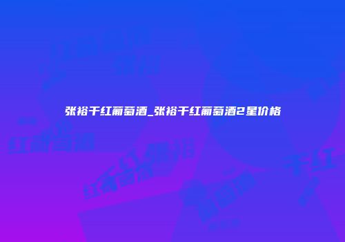 张裕干红葡萄酒_张裕干红葡萄酒2星价格