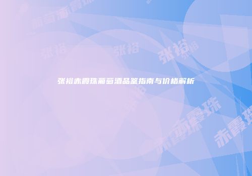 张裕赤霞珠葡萄酒品鉴指南与价格解析