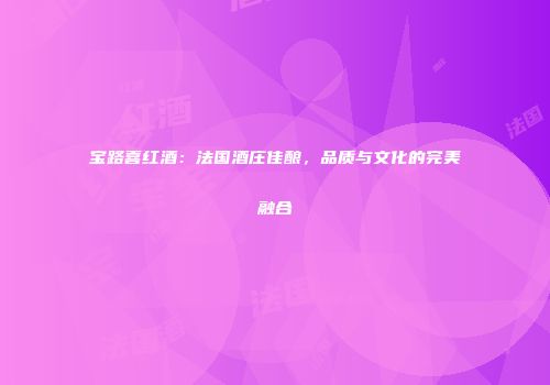 宝路喜红酒：法国酒庄佳酿，品质与文化的完美融合