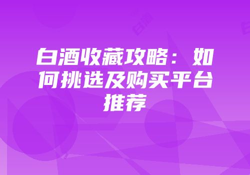 白酒收藏攻略：如何挑选及购买平台推荐