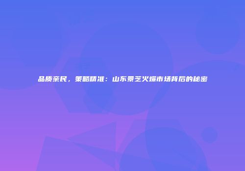 品质亲民，策略精准：山东景芝火爆市场背后的秘密