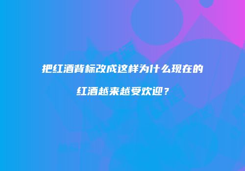 把红酒背标改成这样为什么现在的红酒越来越受欢迎？