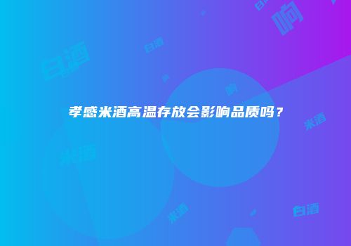 孝感米酒高温存放会影响品质吗？