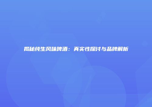 揭秘纯生风味啤酒：真实性探讨与品牌解析