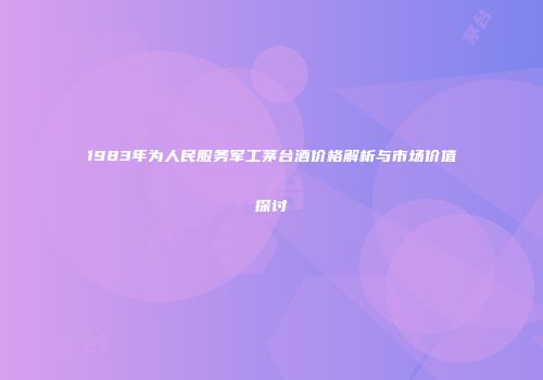1983年为人民服务军工茅台酒价格解析与市场价值探讨