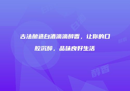 古法酿造白酒滴滴醇香，让你的口腔沉醉，品味良好生活