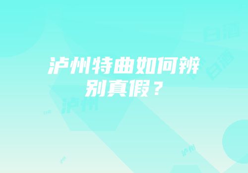 泸州特曲如何辨别真假？