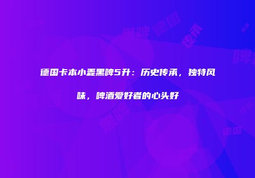 德国卡本小麦黑啤5升：历史传承，独特风味，啤酒爱好者的心头好