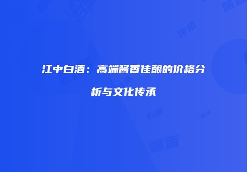 江中白酒：高端酱香佳酿的价格分析与文化传承