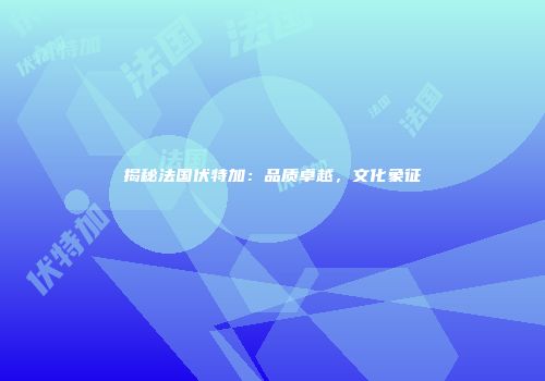 揭秘法国伏特加：品质卓越，文化象征