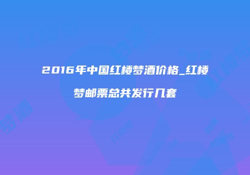 2016年中国红楼梦酒价格_红楼梦邮票总共发行几套