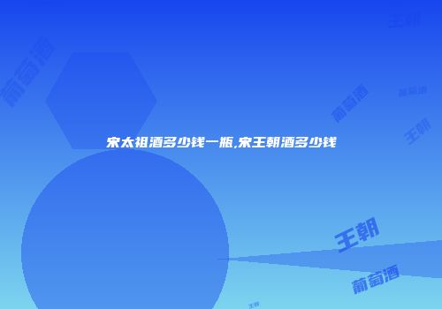 宋太祖酒多少钱一瓶,宋王朝酒多少钱