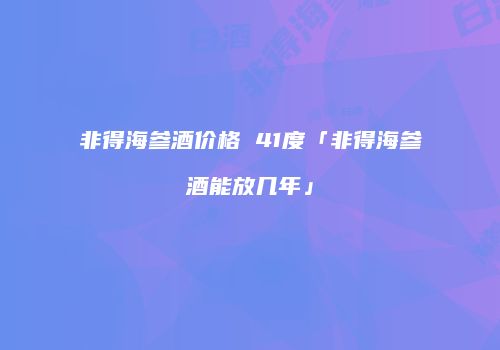 非得海参酒价格 41度「非得海参酒能放几年」