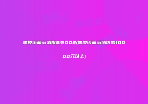 黑皮诺葡萄酒价格2008(黑皮诺葡萄酒价格10000元以上)