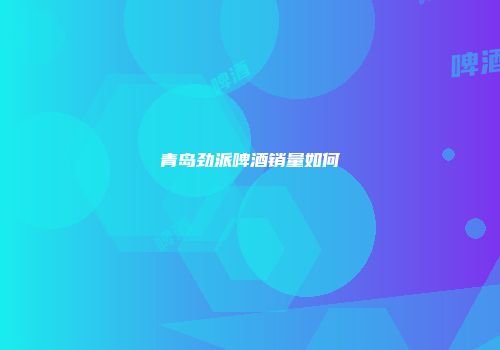 青岛劲派啤酒销量如何