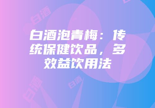 白酒泡青梅：传统保健饮品，多效益饮用法