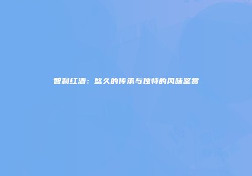 智利红酒：悠久的传承与独特的风味鉴赏