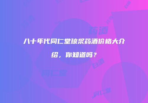 八十年代同仁堂琼浆药酒价格大介绍，你知道吗？