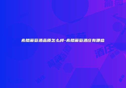 希腊葡萄酒品质怎么样-希腊葡萄酒庄有哪些