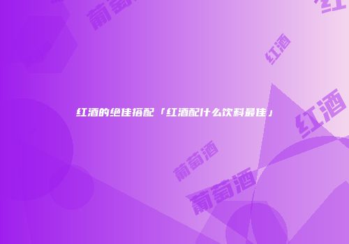 红酒的绝佳搭配「红酒配什么饮料最佳」