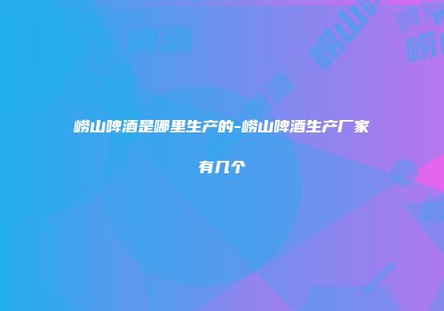 崂山啤酒是哪里生产的-崂山啤酒生产厂家有几个