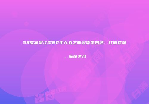 53度富贵江南20年九五之尊酱香型白酒：江南佳酿，品味非凡