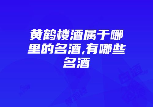 黄鹤楼酒属于哪里的名酒,有哪些名酒