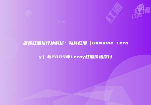 名贵红酒排行榜解析：勒桦红酒（Domaine Leroy）与2009年Leroy红酒价格探讨