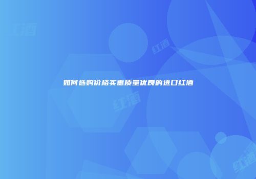 如何选购价格实惠质量优良的进口红酒