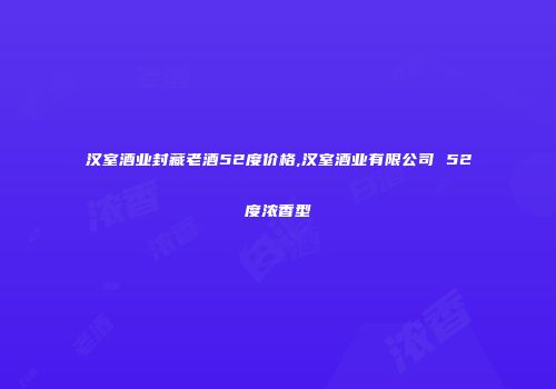 汉室酒业封藏老酒52度价格,汉室酒业有限公司 52度浓香型