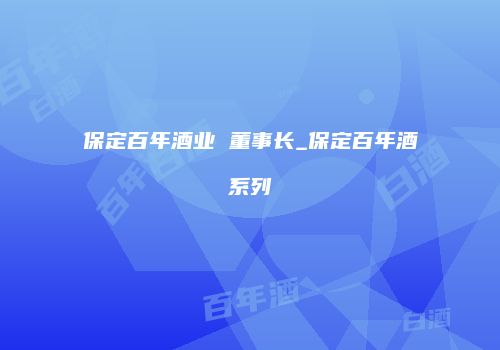 保定百年酒业 董事长_保定百年酒系列