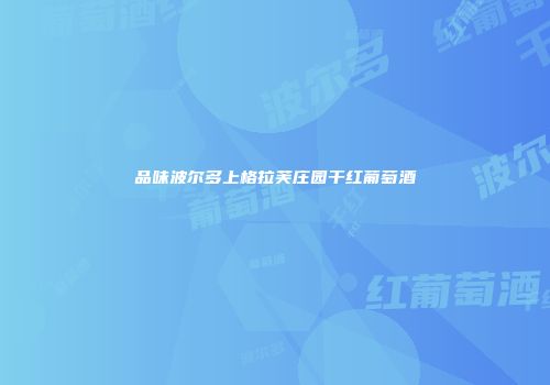 品味波尔多上格拉芙庄园干红葡萄酒