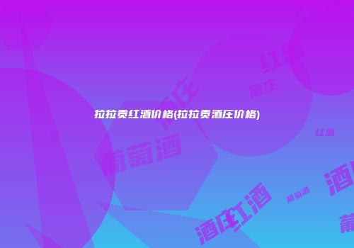 拉拉贡红酒价格(拉拉贡酒庄价格)
