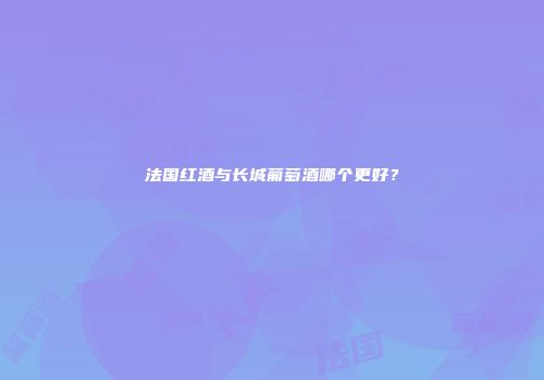 法国红酒与长城葡萄酒哪个更好？