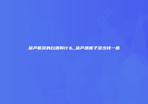 葫芦瓶装的白酒叫什么_葫芦洒瓶子多少钱一瓶