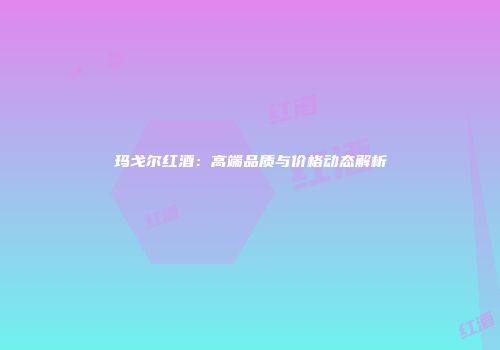玛戈尔红酒：高端品质与价格动态解析