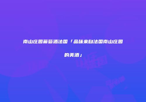 南山庄园葡萄酒法国「品味来自法国南山庄园的美酒」