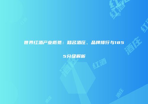 世界红酒产业概览：知名酒庄、品牌排行与1855分级解析