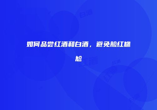 如何品尝红酒和白酒，避免脸红尴尬