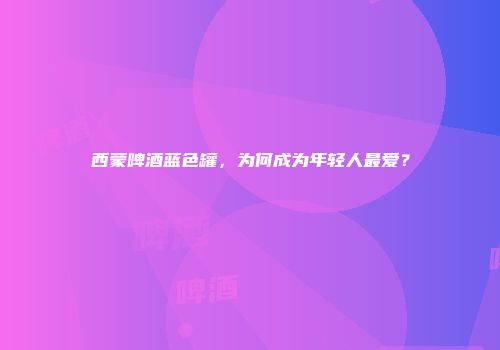 西蒙啤酒蓝色罐，为何成为年轻人最爱？