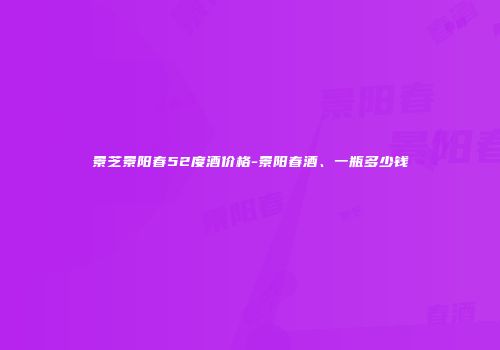 景芝景阳春52度酒价格-景阳春酒、一瓶多少钱