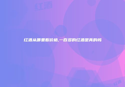 红酒从哪里看价格,一百多的红酒是真的吗