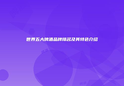 世界五大啤酒品牌排名及其特色介绍