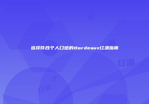 选择符合个人口感的Bordeaux红酒指南