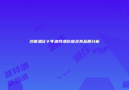 沙普酒庄十年波特酒价格及其品质分析