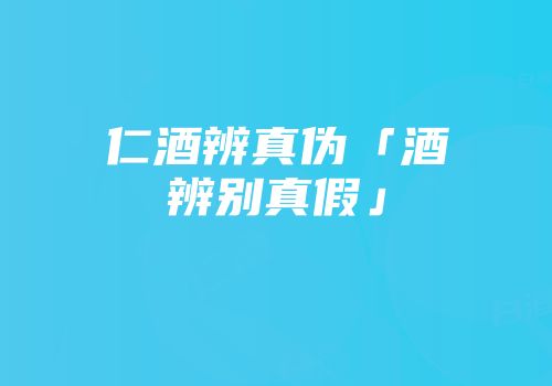 仁酒辨真伪「酒辨别真假」